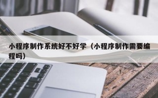 海拉尔小程序制作系统好不好学（小程序制作需要编程吗）