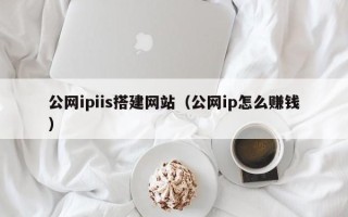 海拉尔公网ipiis搭建网站（公网ip怎么赚钱）