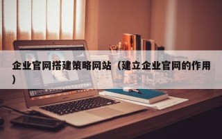 海拉尔企业官网搭建策略网站（建立企业官网的作用）