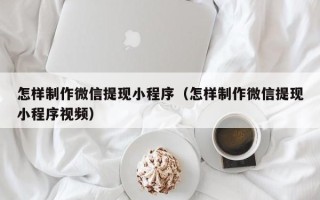 海拉尔怎样制作微信提现小程序（怎样制作微信提现小程序视频）