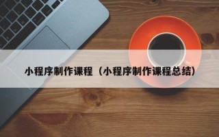 海拉尔小程序制作课程（小程序制作课程总结）