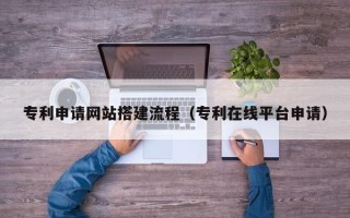 海拉尔专利申请网站搭建流程（专利在线平台申请）