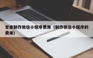 海拉尔甘肃制作微信小程序费用（制作微信小程序的费用）