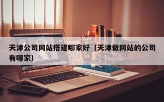 海拉尔天津公司网站搭建哪家好（天津做网站的公司有哪家）
