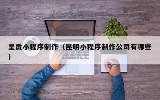 海拉尔呈贡小程序制作（昆明小程序制作公司有哪些）