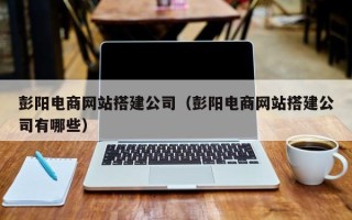 海拉尔彭阳电商网站搭建公司（彭阳电商网站搭建公司有哪些）