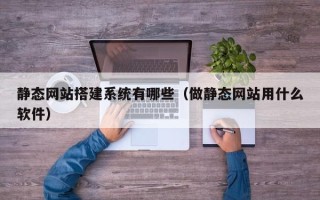 海拉尔静态网站搭建系统有哪些（做静态网站用什么软件）
