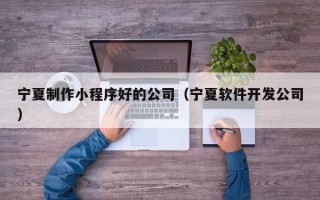 海拉尔宁夏制作小程序好的公司（宁夏软件开发公司）