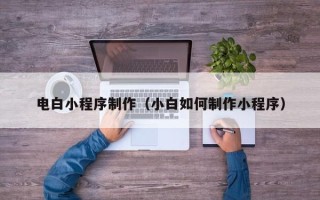 海拉尔电白小程序制作（小白如何制作小程序）