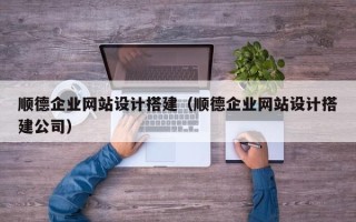海拉尔顺德企业网站设计搭建（顺德企业网站设计搭建公司）