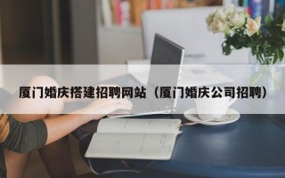 海拉尔厦门婚庆搭建招聘网站（厦门婚庆公司招聘）
