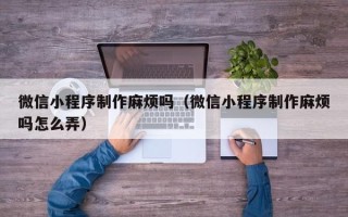 海拉尔微信小程序制作麻烦吗（微信小程序制作麻烦吗怎么弄）