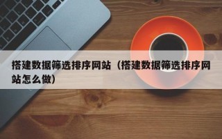 海拉尔搭建数据筛选排序网站（搭建数据筛选排序网站怎么做）