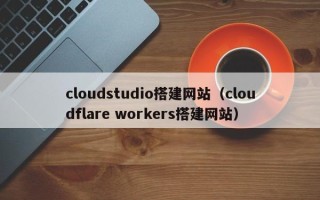 海拉尔cloudstudio搭建网站（cloudflare workers搭建网站）