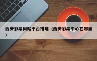海拉尔西安彩票网站平台搭建（西安彩票中心在哪里）