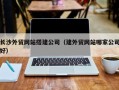 海拉尔长沙外贸网站搭建公司（建外贸网站哪家公司好）