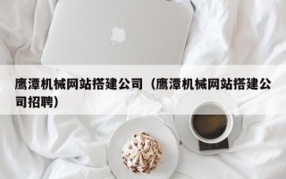 海拉尔鹰潭机械网站搭建公司（鹰潭机械网站搭建公司招聘）