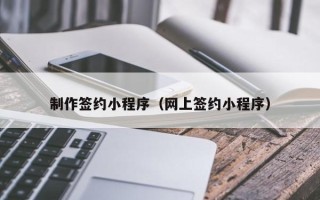海拉尔制作签约小程序（网上签约小程序）